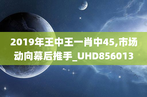 2019年王中王一肖中45,市场动向幕后推手_UHD856013