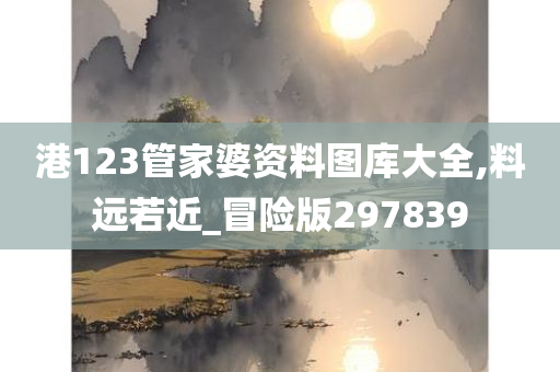 港123管家婆资料图库大全,料远若近_冒险版297839