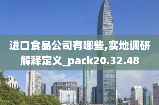 进口食品公司有哪些,实地调研解释定义_pack20.32.48