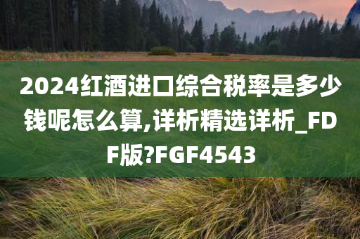 2024红酒进口综合税率是多少钱呢怎么算,详析精选详析_FDF版?FGF4543