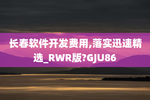 长春软件开发费用,落实迅速精选_RWR版?GJU86