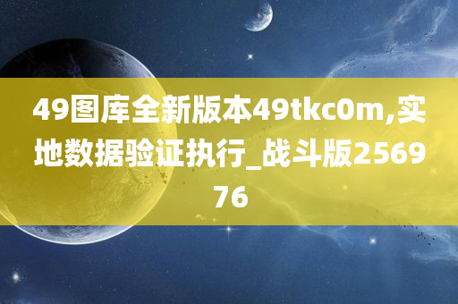 49图库全新版本49tkc0m,实地数据验证执行_战斗版256976