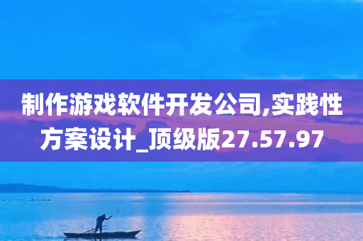 制作游戏软件开发公司,实践性方案设计_顶级版27.57.97