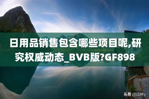 日用品销售包含哪些项目呢,研究权威动态_BVB版?GF898