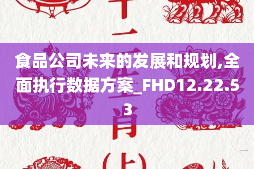 食品公司未来的发展和规划,全面执行数据方案_FHD12.22.53