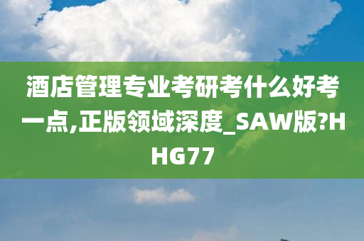 酒店管理专业考研考什么好考一点,正版领域深度_SAW版?HHG77