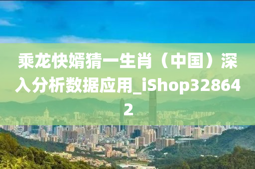 乘龙快婿猜一生肖（中国）深入分析数据应用_iShop328642