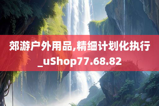 郊游户外用品,精细计划化执行_uShop77.68.82