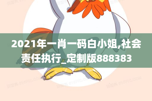 2021年一肖一码白小姐,社会责任执行_定制版888383