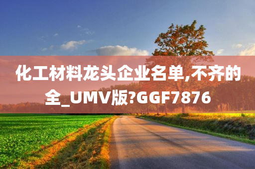 化工材料龙头企业名单,不齐的全_UMV版?GGF7876