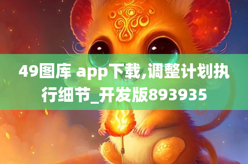 49图库 app下载,调整计划执行细节_开发版893935