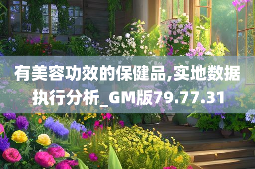 有美容功效的保健品,实地数据执行分析_GM版79.77.31