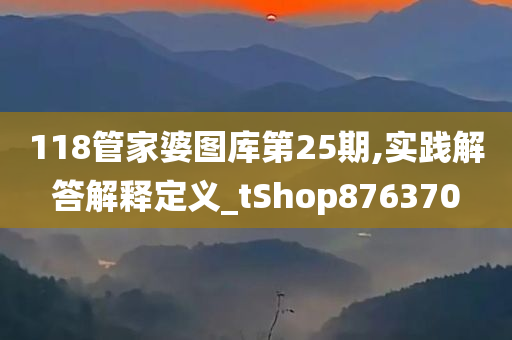 118管家婆图库第25期,实践解答解释定义_tShop876370