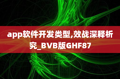 app软件开发类型,效战深释析究_BVB版GHF87