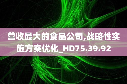 营收最大的食品公司,战略性实施方案优化_HD75.39.92