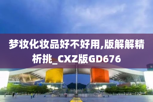 梦妆化妆品好不好用,版解解精析挑_CXZ版GD676