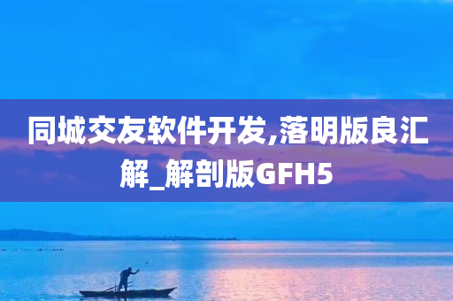 同城交友软件开发,落明版良汇解_解剖版GFH5