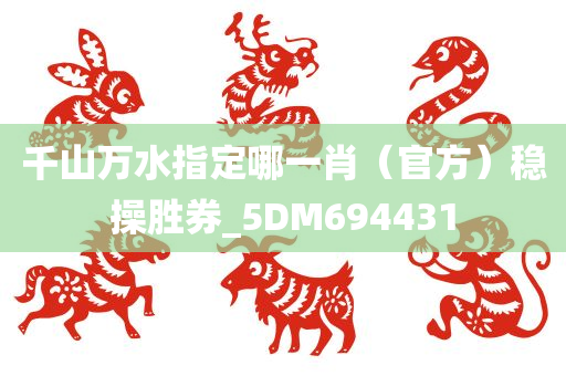 千山万水指定哪一肖（官方）稳操胜券_5DM694431