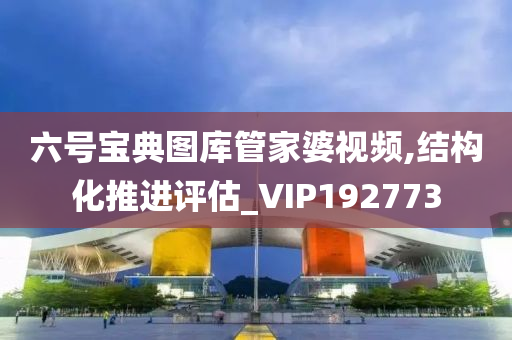 六号宝典图库管家婆视频,结构化推进评估_VIP192773