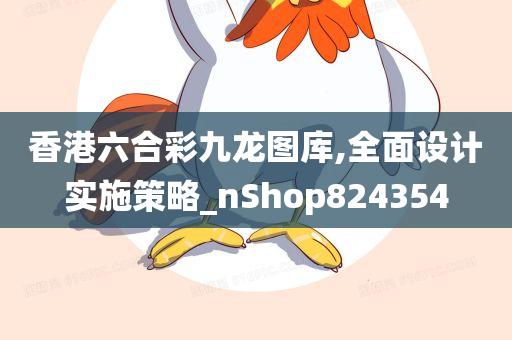 香港六合彩九龙图库,全面设计实施策略_nShop824354