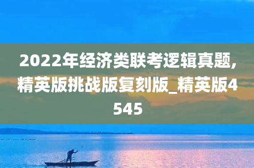 2022年经济类联考逻辑真题,精英版挑战版复刻版_精英版4545