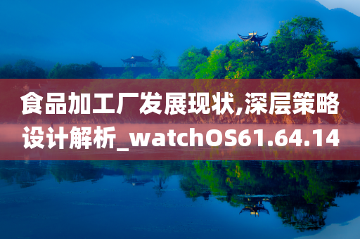 食品加工厂发展现状,深层策略设计解析_watchOS61.64.14