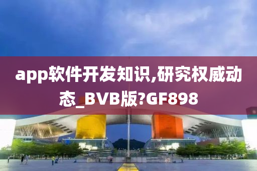 app软件开发知识,研究权威动态_BVB版?GF898