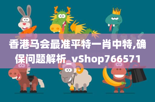 香港马会最准平特一肖中特,确保问题解析_vShop766571