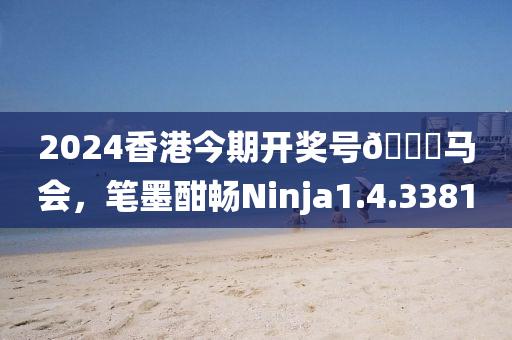 2024香港今期开奖号🐎马会，笔墨酣畅Ninja1.4.3381