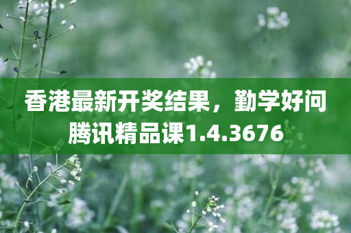 香港最新开奖结果，勤学好问腾讯精品课1.4.3676