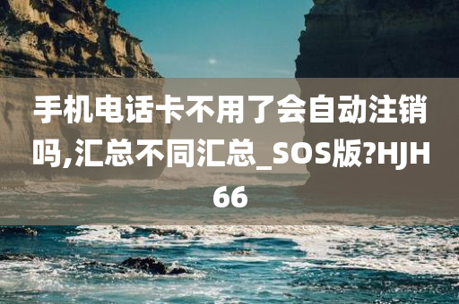 手机电话卡不用了会自动注销吗,汇总不同汇总_SOS版?HJH66