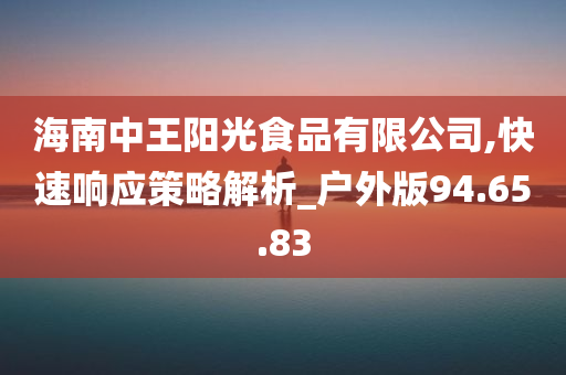 海南中王阳光食品有限公司,快速响应策略解析_户外版94.65.83