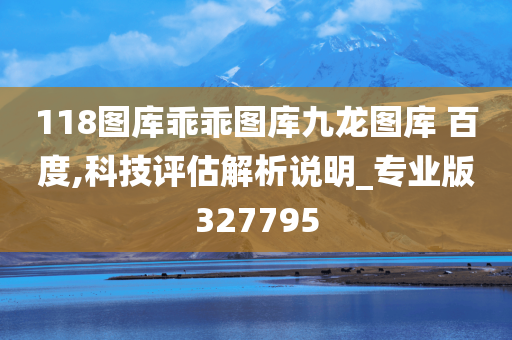 118图库乖乖图库九龙图库 百度,科技评估解析说明_专业版327795