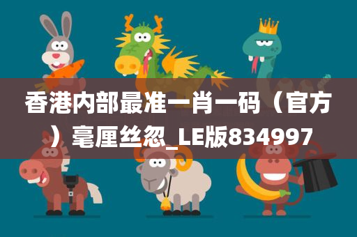 香港内部最准一肖一码（官方）毫厘丝忽_LE版834997