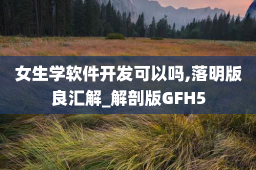 女生学软件开发可以吗,落明版良汇解_解剖版GFH5