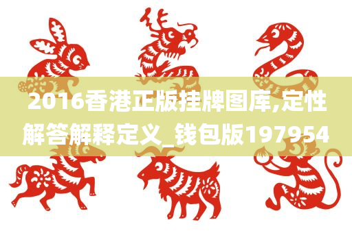 2016香港正版挂牌图库,定性解答解释定义_钱包版197954