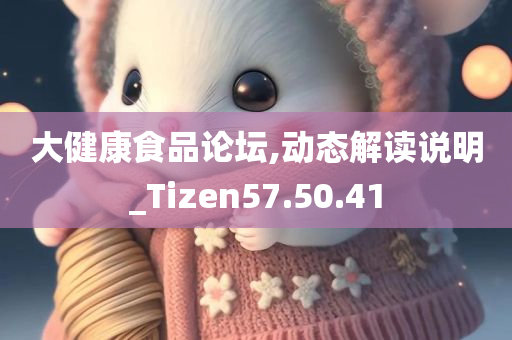 大健康食品论坛,动态解读说明_Tizen57.50.41