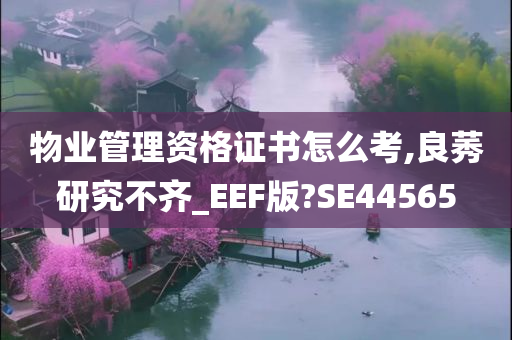 物业管理资格证书怎么考,良莠研究不齐_EEF版?SE44565