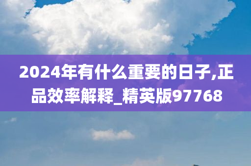 2024年有什么重要的日子,正品效率解释_精英版97768