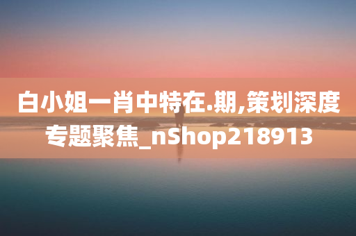 白小姐一肖中特在.期,策划深度专题聚焦_nShop218913