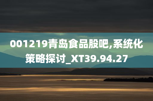 001219青岛食品股吧,系统化策略探讨_XT39.94.27