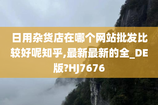 日用杂货店在哪个网站批发比较好呢知乎,最新最新的全_DE版?HJ7676