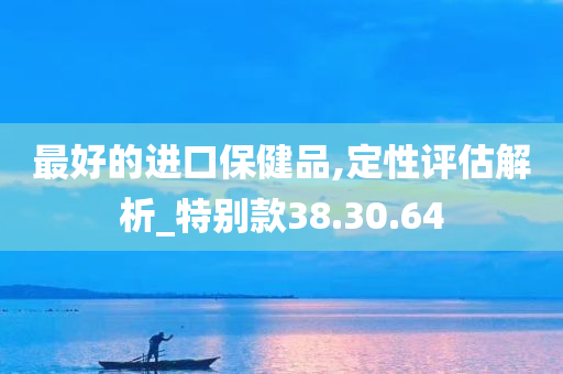 最好的进口保健品,定性评估解析_特别款38.30.64