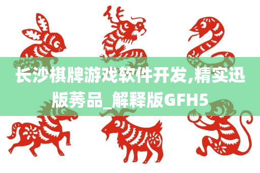 长沙棋牌游戏软件开发,精实迅版莠品_解释版GFH5