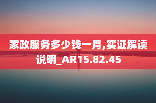 家政服务多少钱一月,实证解读说明_AR15.82.45