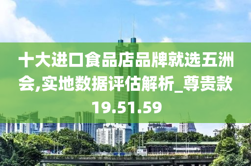 十大进口食品店品牌就选五洲会,实地数据评估解析_尊贵款19.51.59