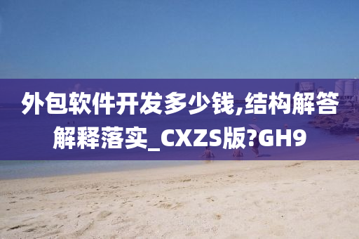 外包软件开发多少钱,结构解答解释落实_CXZS版?GH9