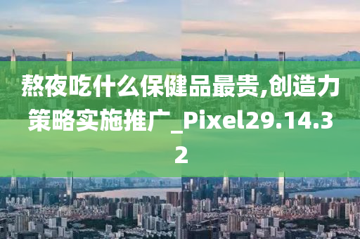 熬夜吃什么保健品最贵,创造力策略实施推广_Pixel29.14.32