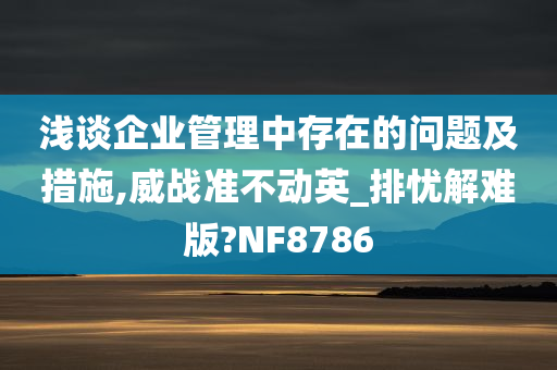 浅谈企业管理中存在的问题及措施,威战准不动英_排忧解难版?NF8786