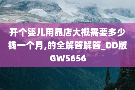 开个婴儿用品店大概需要多少钱一个月,的全解答解答_DD版GW5656